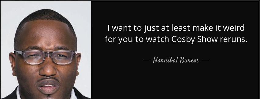 quote i want to just at least make it weird for you to watch cosby show reruns hannibal buress Quotes