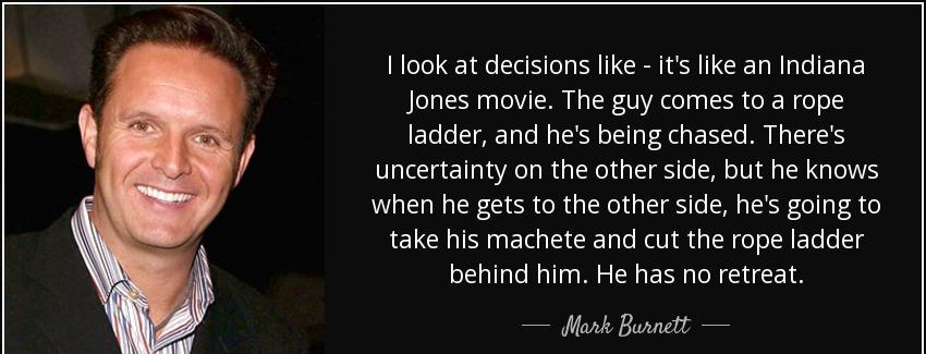 quote i look at decisions like it s like an indiana jones movie the guy comes to a rope ladder mark burnett Quotes