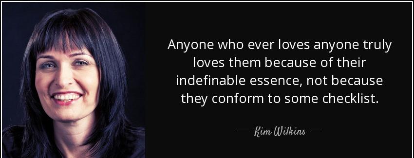 quote anyone who ever loves anyone truly loves them because of their indefinable essence not kim wilkins Quotes