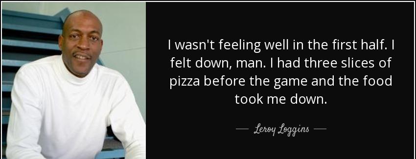 quote i wasn t feeling well in the first half i felt down man i had three slices of pizza leroy loggins Quotes