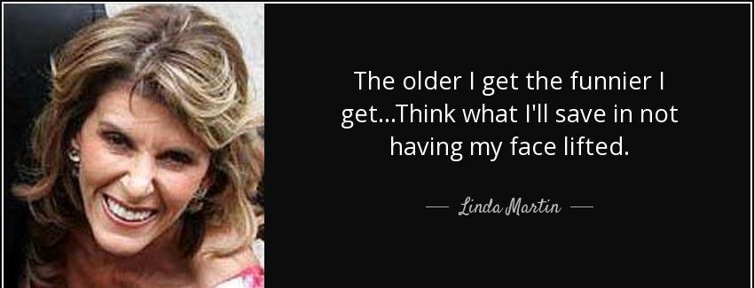quote the older i get the funnier i get think what i ll save in not having my face lifted linda martin Quotes