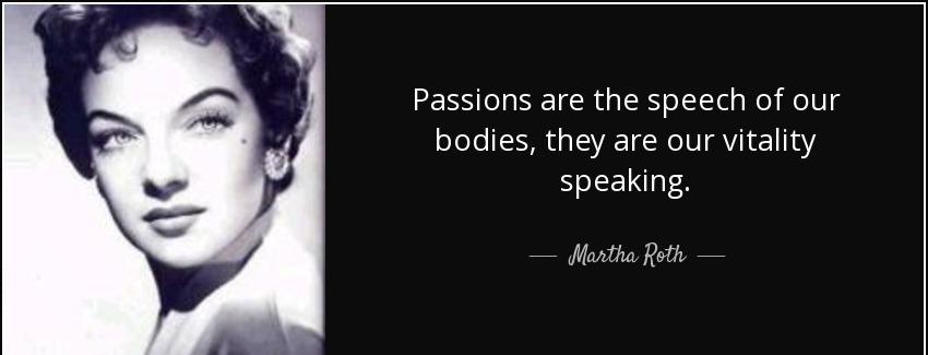quote passions are the speech of our bodies they are our vitality speaking martha roth Quotes