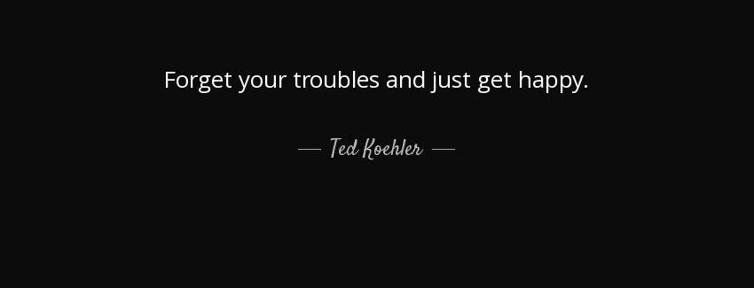 quote forget your troubles and just get happy ted koehler Quotes