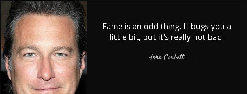 quote fame is an odd thing it bugs you a little bit but it s really not bad john corbett Quotes
