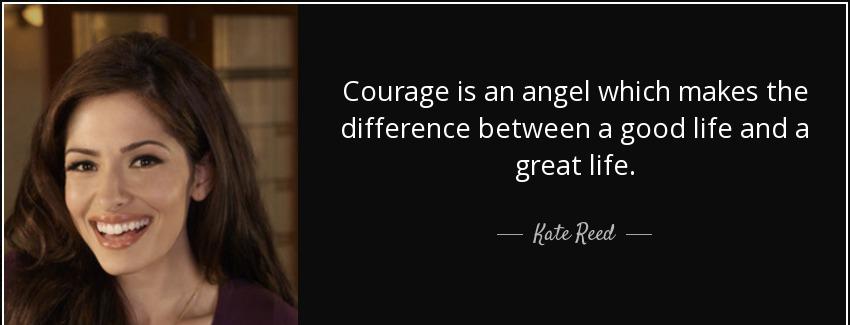 quote courage is an angel which makes the difference between a good life and a great life kate reed Quotes