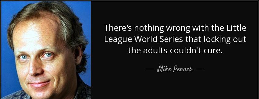 quote there s nothing wrong with the little league world series that locking out the adults mike penner Quotes