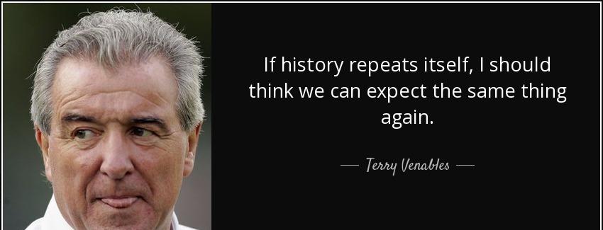 quote if history repeats itself i should think we can expect the same thing again terry venables Quotes