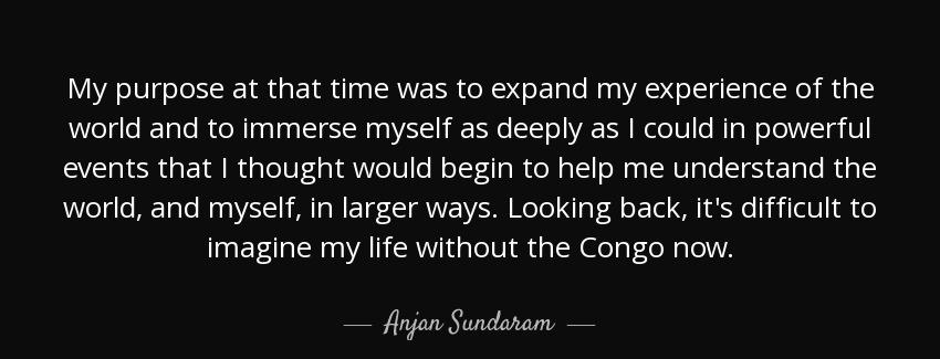quote my purpose at that time was to expand my experience of the world and to immerse myself anjan sundaram Quotes