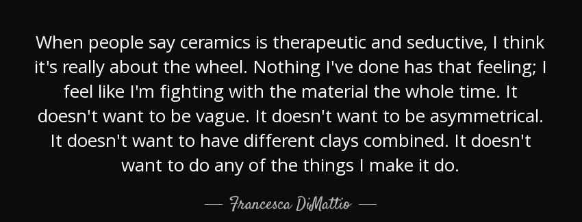 quote when people say ceramics is therapeutic and seductive i think it s really about the francesca dimattio Quotes