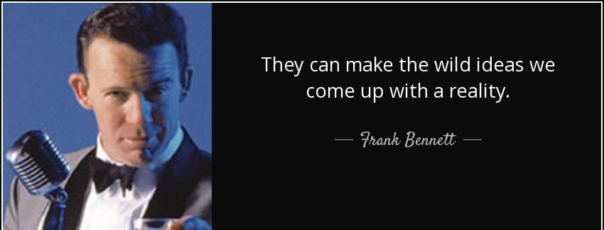 quote they can make the wild ideas we come up with a reality frank bennett Quotes