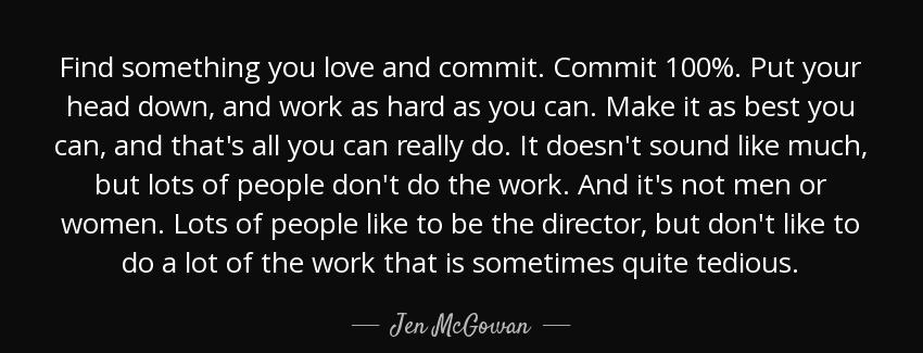 quote find something you love and commit commit 100 put your head down and work as hard as jen mcgowan Quotes