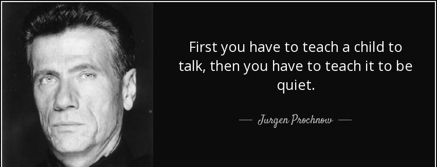 quote first you have to teach a child to talk then you have to teach it to be quiet jurgen prochnow Quotes