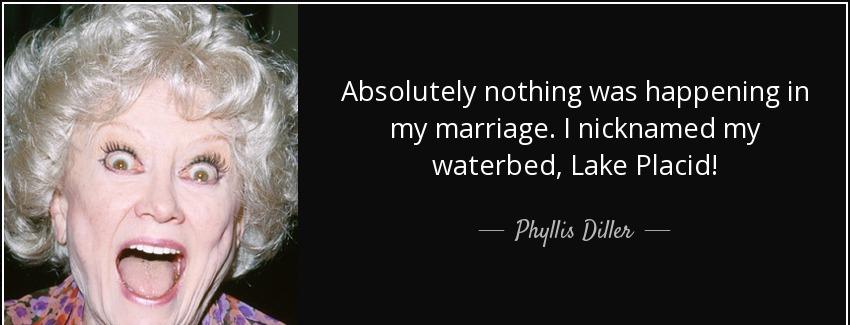 quote absolutely nothing was happening in my marriage i nicknamed my waterbed lake placid phyllis diller Quotes