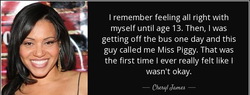 quote i remember feeling all right with myself until age 13 then i was getting off the bus cheryl james Quotes