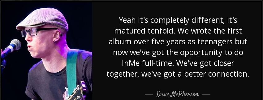 quote yeah it s completely different it s matured tenfold we wrote the first album over five dave mcpherson Quotes