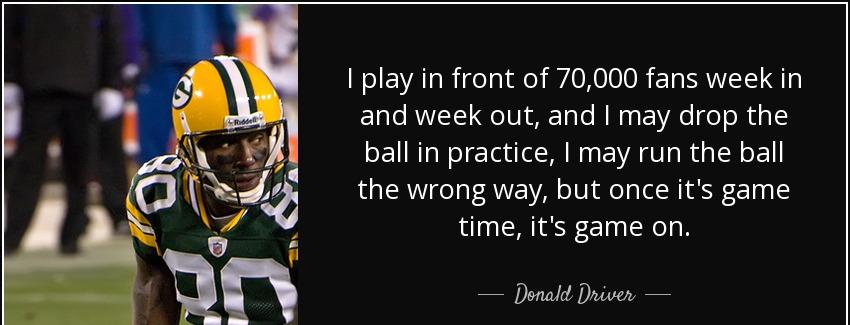 quote i play in front of 70 000 fans week in and week out and i may drop the ball in practice donald driver Quotes
