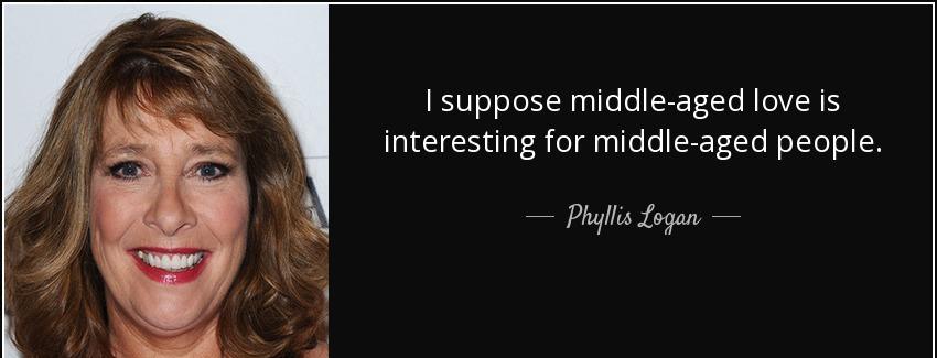 quote i suppose middle aged love is interesting for middle aged people phyllis logan Quotes