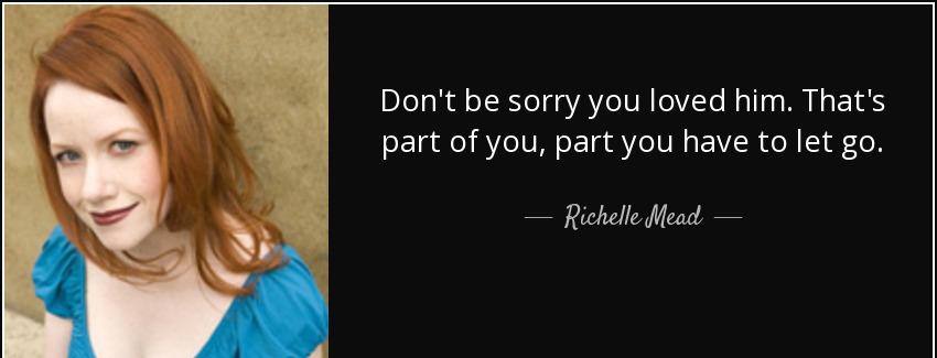quote don t be sorry you loved him that s part of you part you have to let go richelle mead Quotes