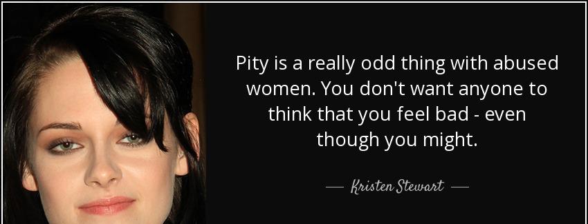 quote pity is a really odd thing with abused women you don t want anyone to think that you kristen stewart Quotes