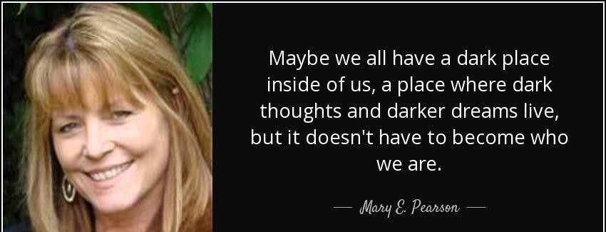 quote maybe we all have a dark place inside of us a place where dark thoughts and darker dreams mary e pearson Quotes