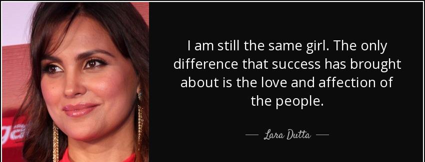 quote i am still the same girl the only difference that success has brought about is the love lara dutta Quotes