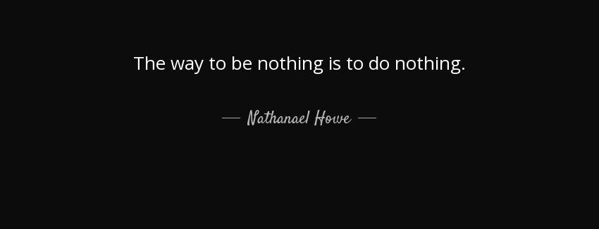 quote the way to be nothing is to do nothing nathanael howe Quotes