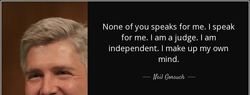 quote none of you speaks for me i speak for me i am a judge i am independent i make up my neil gorsuch Quotes
