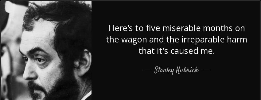 quote here s to five miserable months on the wagon and the irreparable harm that it s caused stanley kubrick Quotes