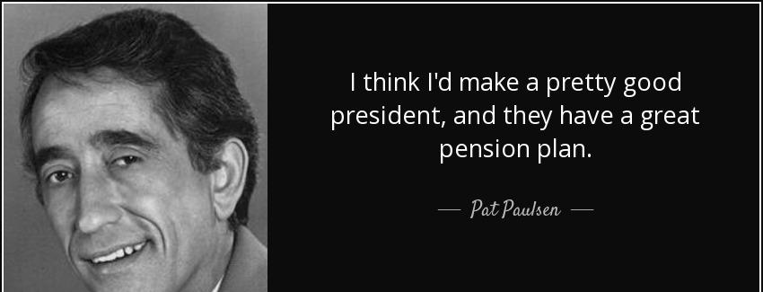 quote i think i d make a pretty good president and they have a great pension plan pat paulsen Quotes