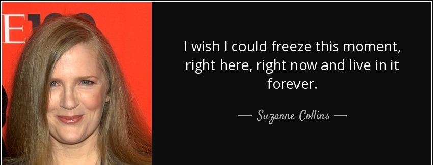 quote i wish i could freeze this moment right here right now and live in it forever suzanne collins Quotes