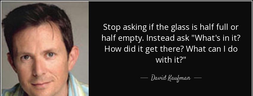quote stop asking if the glass is half full or half empty instead ask what s in it how did david kaufman Quotes