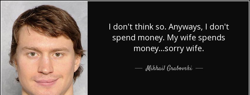 quote i don t think so anyways i don t spend money my wife spends money sorry wife mikhail grabovski Quotes