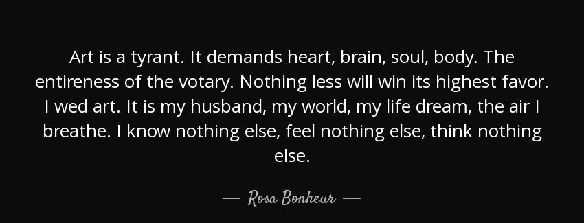 quote art is a tyrant it demands heart brain soul body the entireness of the votary nothing rosa bonheur Quotes