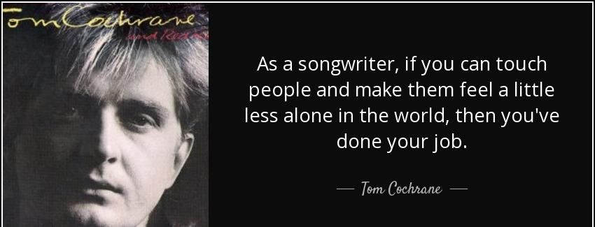 quote as a songwriter if you can touch people and make them feel a little less alone in the tom cochrane Quotes