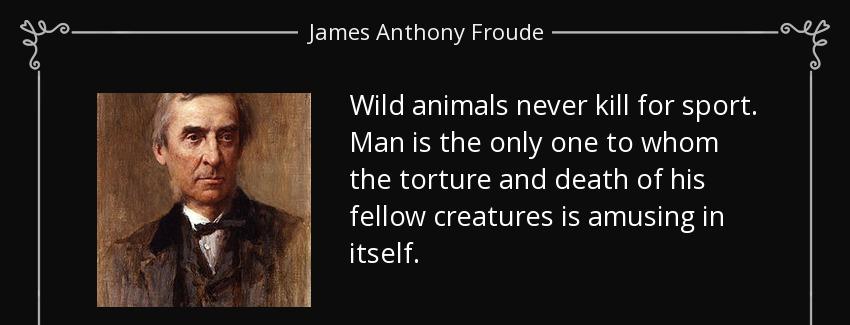 quote wild animals never kill for sport man is the only one to whom the torture and death james anthony froude Quotes