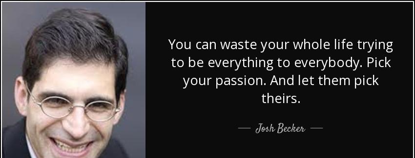 quote you can waste your whole life trying to be everything to everybody pick your passion josh becker Quotes