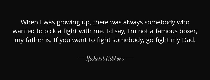 quote when i was growing up there was always somebody who wanted to pick a fight with me i richard gibbons Quotes