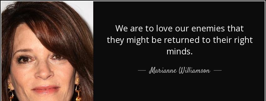 quote we are to love our enemies that they might be returned to their right minds marianne williamson Quotes