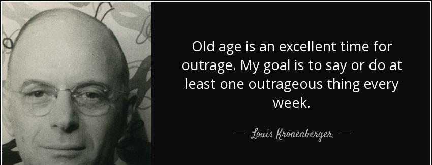 quote old age is an excellent time for outrage my goal is to say or do at least one outrageous louis kronenberger Quotes