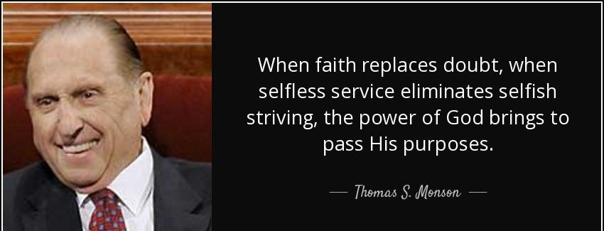 quote when faith replaces doubt when selfless service eliminates selfish striving the power thomas s monson Quotes