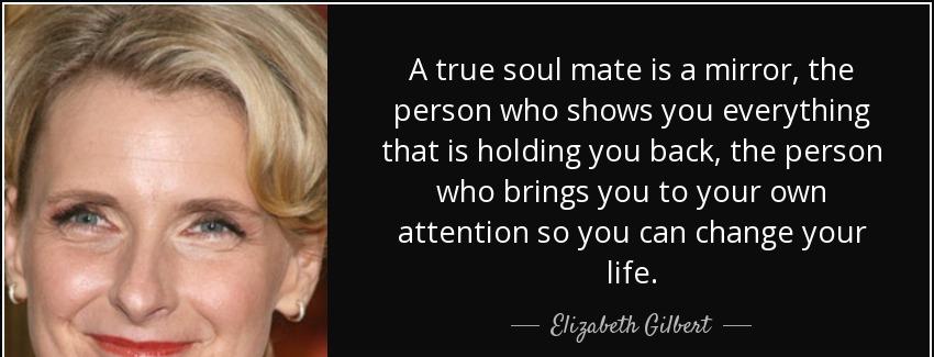 quote a true soul mate is a mirror the person who shows you everything that is holding you elizabeth gilbert Quotes