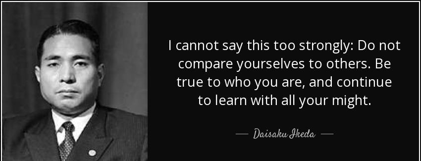 quote i cannot say this too strongly do not compare yourselves to others be true to who you daisaku ikeda Quotes