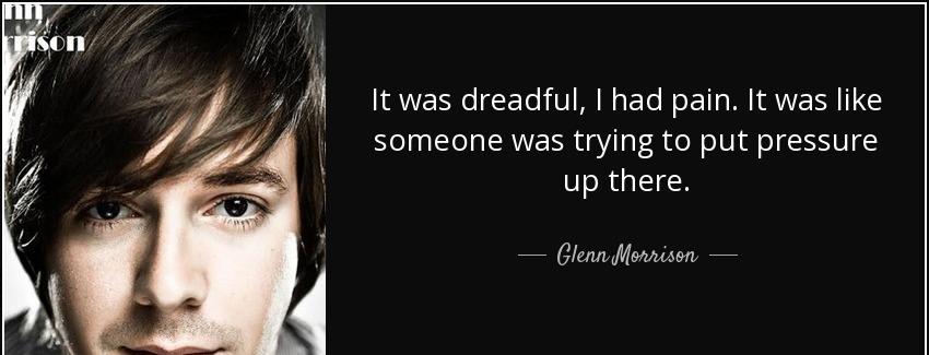quote it was dreadful i had pain it was like someone was trying to put pressure up there glenn morrison Quotes