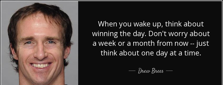 quote when you wake up think about winning the day don t worry about a week or a month from drew brees Quotes