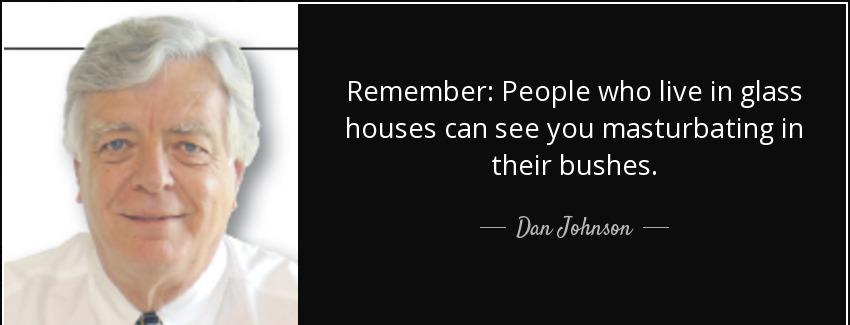 quote remember people who live in glass houses can see you masturbating in their bushes dan johnson Quotes