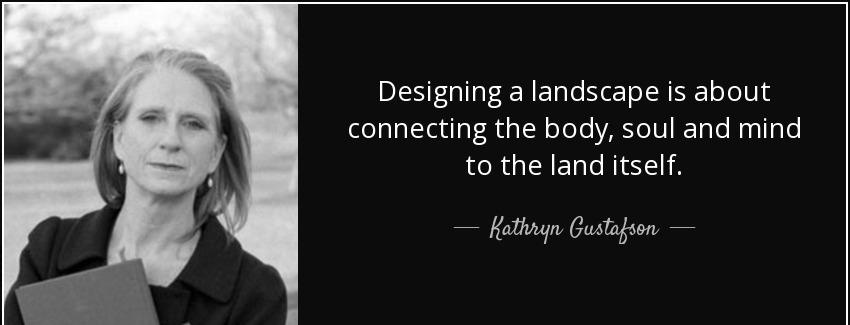 quote designing a landscape is about connecting the body soul and mind to the land itself kathryn gustafson Quotes