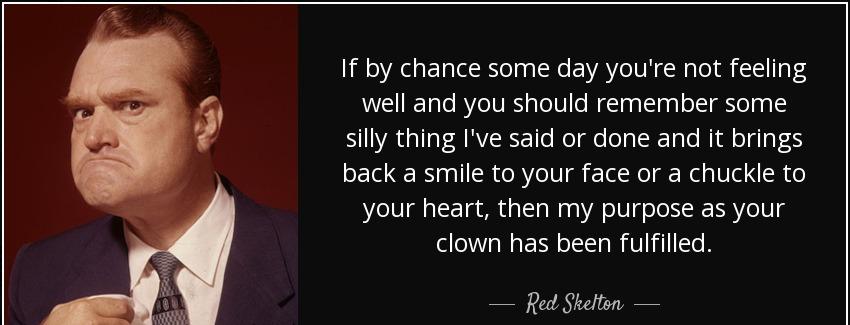 quote if by chance some day you re not feeling well and you should remember some silly thing red skelton Quotes