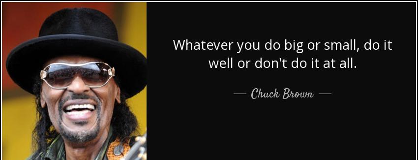 quote whatever you do big or small do it well or don t do it at all chuck brown Quotes