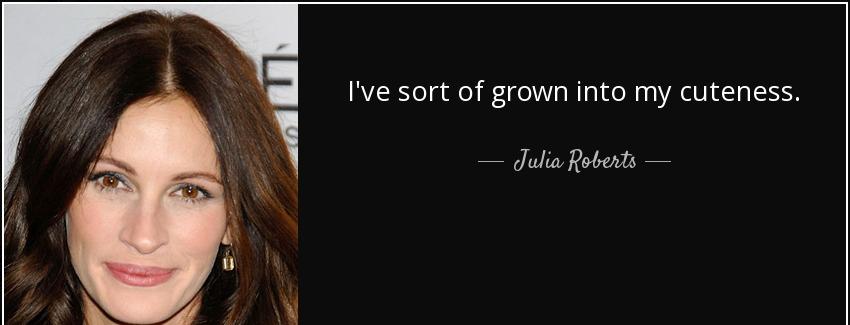 quote i ve sort of grown into my cuteness julia roberts Quotes