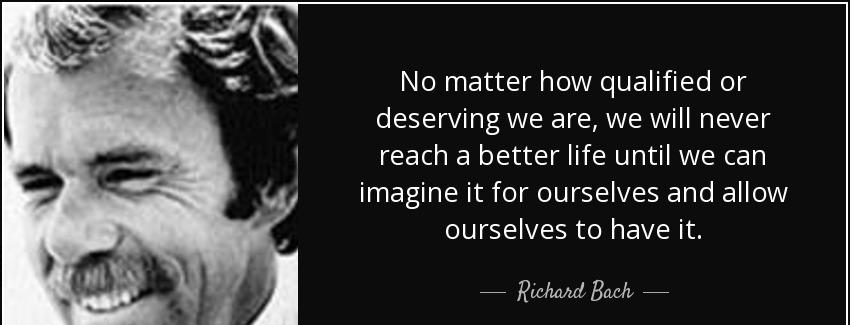 quote no matter how qualified or deserving we are we will never reach a better life until richard bach Quotes